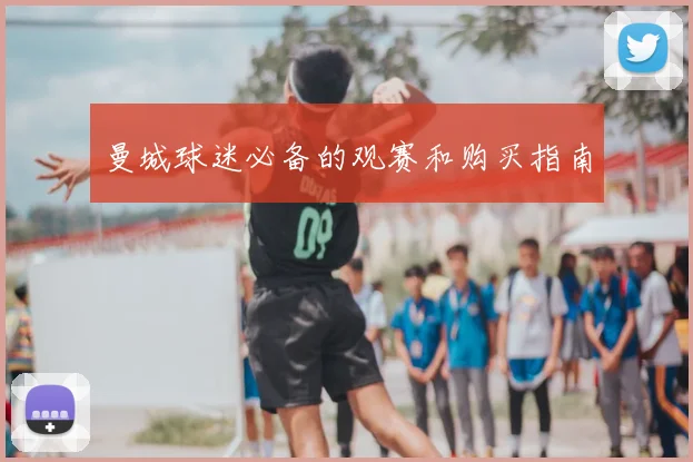曼城球迷必备的观赛和购买指南