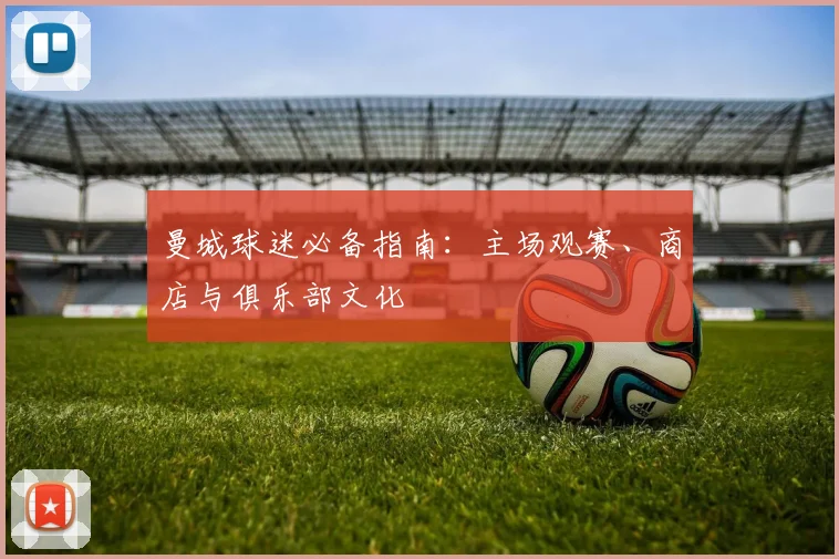 曼城球迷必备指南：主场观赛、商店与俱乐部文化